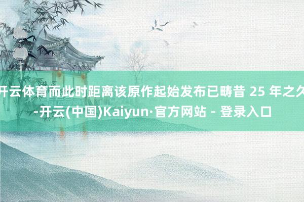 开云体育而此时距离该原作起始发布已畴昔 25 年之久-开云(中国)Kaiyun·官方网站 - 登录入口