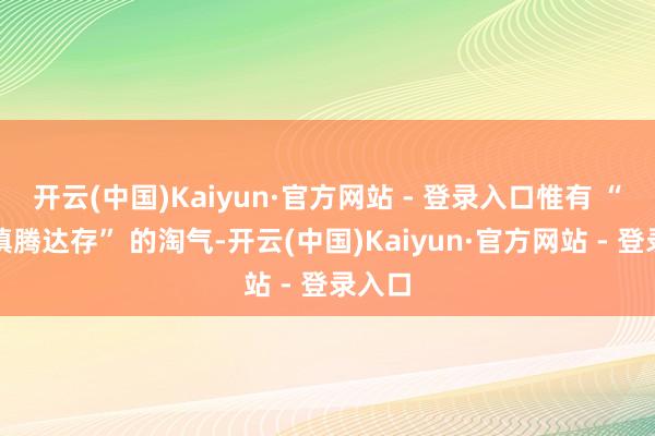 开云(中国)Kaiyun·官方网站 - 登录入口惟有 “我在慎腾达存” 的淘气-开云(中国)Kaiyun·官方网站 - 登录入口