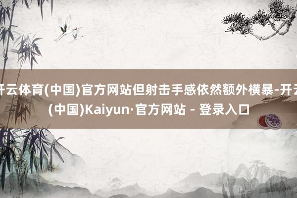 开云体育(中国)官方网站但射击手感依然额外横暴-开云(中国)Kaiyun·官方网站 - 登录入口