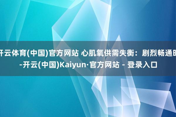 开云体育(中国)官方网站 心肌氧供需失衡:剧烈畅通时-开云(中国)Kaiyun·官方网站 - 登录入口