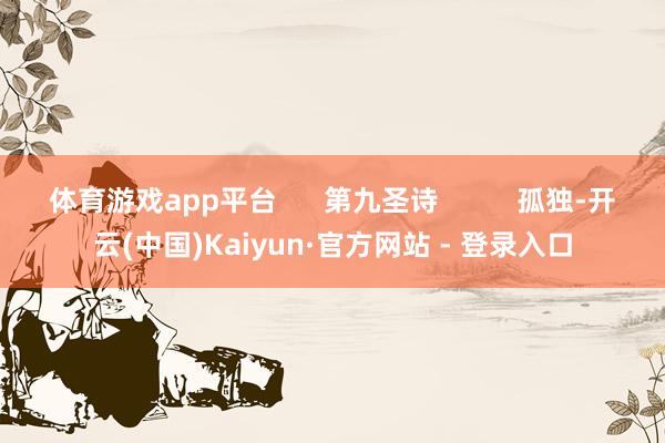 体育游戏app平台      第九圣诗          孤独-开云(中国)Kaiyun·官方网站 - 登录入口