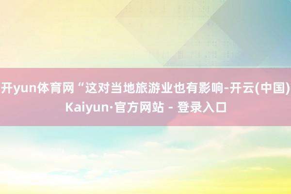 开yun体育网“这对当地旅游业也有影响-开云(中国)Kaiyun·官方网站 - 登录入口