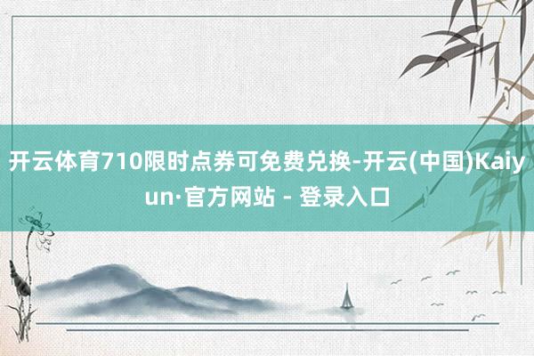 开云体育710限时点券可免费兑换-开云(中国)Kaiyun·官方网站 - 登录入口