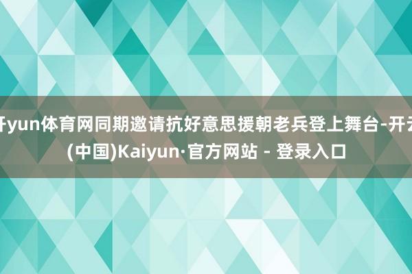 开yun体育网同期邀请抗好意思援朝老兵登上舞台-开云(中国)Kaiyun·官方网站 - 登录入口