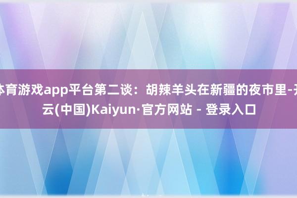 体育游戏app平台第二谈：胡辣羊头在新疆的夜市里-开云(中国)Kaiyun·官方网站 - 登录入口