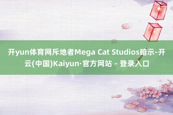 开yun体育网斥地者Mega Cat Studios暗示-开云(中国)Kaiyun·官方网站 - 登录入口
