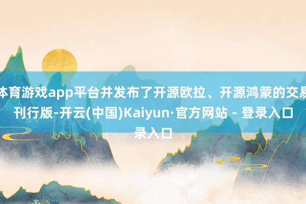 体育游戏app平台并发布了开源欧拉、开源鸿蒙的交易刊行版-开云(中国)Kaiyun·官方网站 - 登录入口