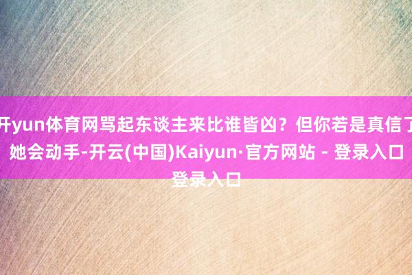 开yun体育网骂起东谈主来比谁皆凶?但你若是真信了她会动手-开云(中国)Kaiyun·官方网站 - 登录入口