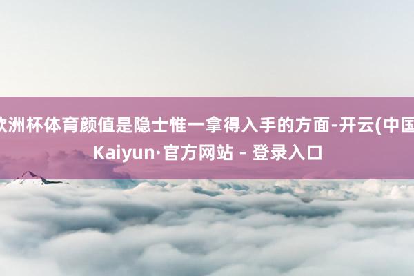 欧洲杯体育颜值是隐士惟一拿得入手的方面-开云(中国)Kaiyun·官方网站 - 登录入口