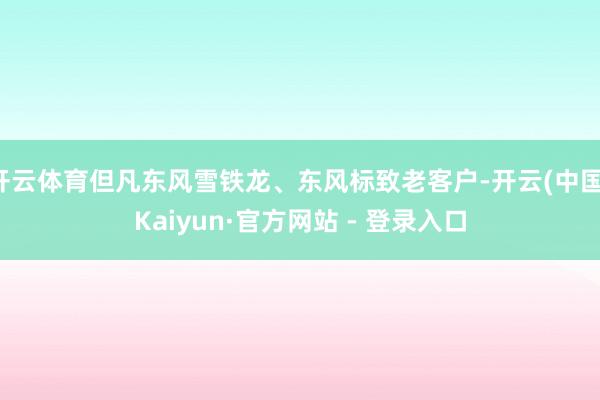 开云体育但凡东风雪铁龙、东风标致老客户-开云(中国)Kaiyun·官方网站 - 登录入口