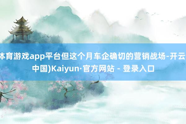 体育游戏app平台但这个月车企确切的营销战场-开云(中国)Kaiyun·官方网站 - 登录入口