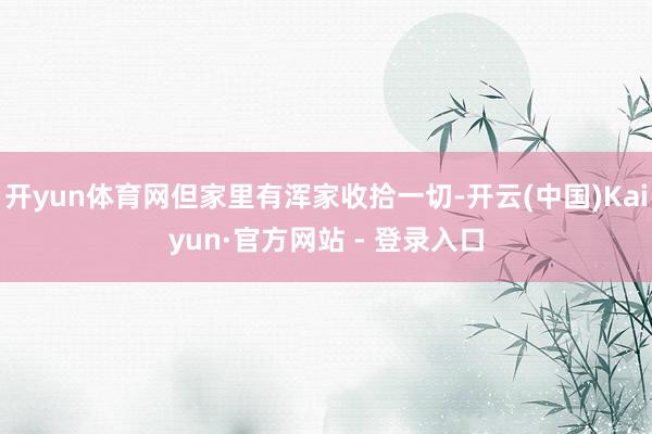 开yun体育网但家里有浑家收拾一切-开云(中国)Kaiyun·官方网站 - 登录入口