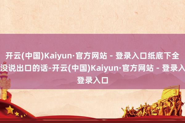 开云(中国)Kaiyun·官方网站 - 登录入口纸底下全是没说出口的话-开云(中国)Kaiyun·官方网站 - 登录入口