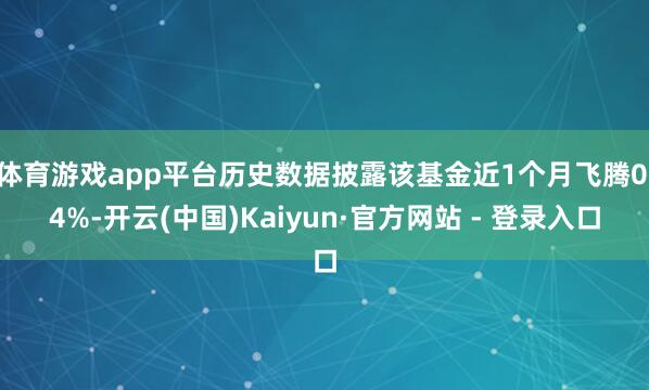 体育游戏app平台历史数据披露该基金近1个月飞腾0.4%-开云(中国)Kaiyun·官方网站 - 登录入口