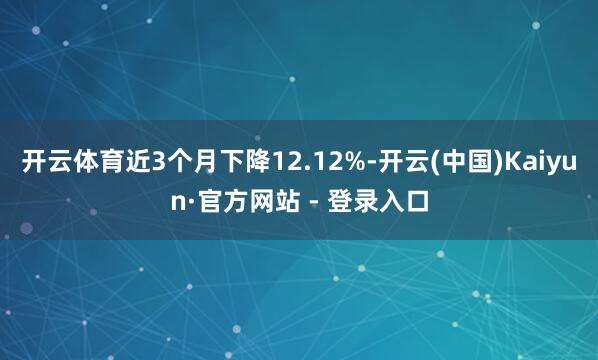 开云体育近3个月下降12.12%-开云(中国)Kaiyun·官方网站 - 登录入口