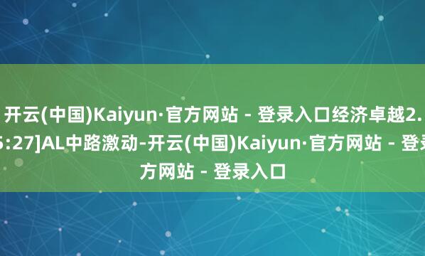 开云(中国)Kaiyun·官方网站 - 登录入口经济卓越2.4k[15:27]AL中路激动-开云(中国)Kaiyun·官方网站 - 登录入口