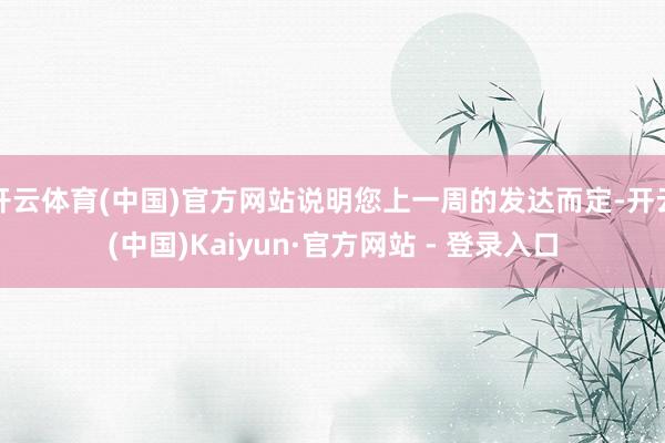 开云体育(中国)官方网站说明您上一周的发达而定-开云(中国)Kaiyun·官方网站 - 登录入口