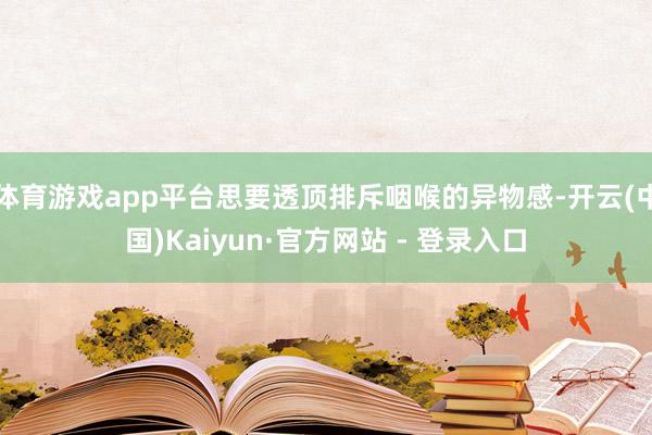 体育游戏app平台思要透顶排斥咽喉的异物感-开云(中国)Kaiyun·官方网站 - 登录入口
