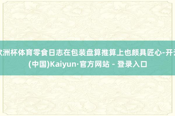欧洲杯体育零食日志在包装盘算推算上也颇具匠心-开云(中国)Kaiyun·官方网站 - 登录入口