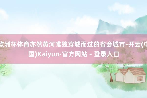 欧洲杯体育亦然黄河唯独穿城而过的省会城市-开云(中国)Kaiyun·官方网站 - 登录入口