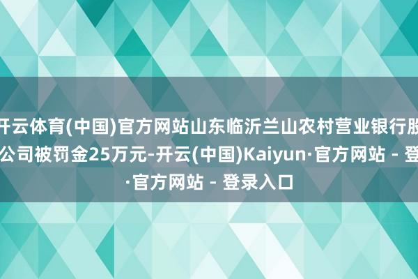 开云体育(中国)官方网站山东临沂兰山农村营业银行股份有限公司被罚金25万元-开云(中国)Kaiyun·官方网站 - 登录入口