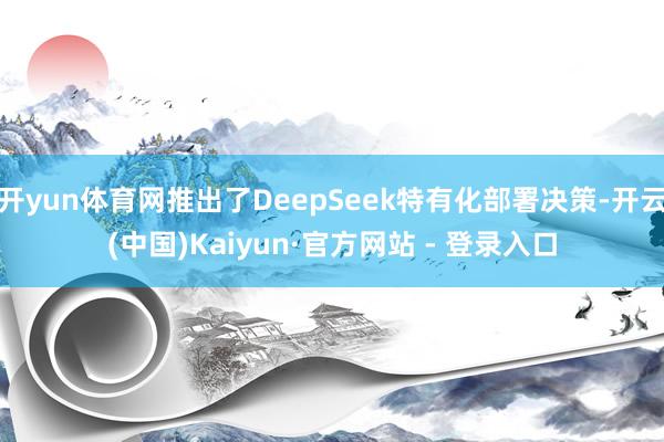 开yun体育网推出了DeepSeek特有化部署决策-开云(中国)Kaiyun·官方网站 - 登录入口
