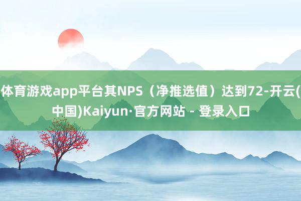 体育游戏app平台其NPS（净推选值）达到72-开云(中国)Kaiyun·官方网站 - 登录入口
