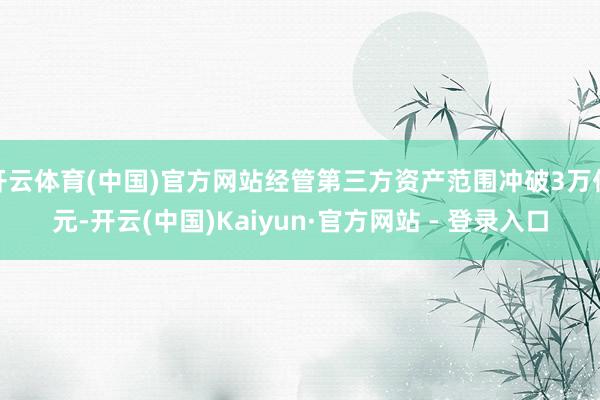 开云体育(中国)官方网站经管第三方资产范围冲破3万亿元-开云(中国)Kaiyun·官方网站 - 登录入口