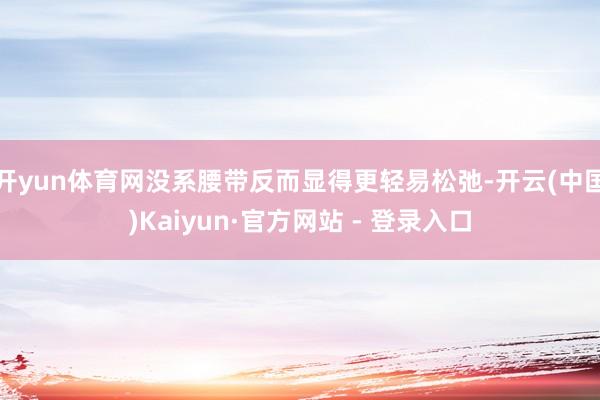 开yun体育网没系腰带反而显得更轻易松弛-开云(中国)Kaiyun·官方网站 - 登录入口