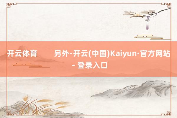 开云体育        另外-开云(中国)Kaiyun·官方网站 - 登录入口