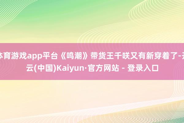 体育游戏app平台《鸣潮》带货王千咲又有新穿着了-开云(中国)Kaiyun·官方网站 - 登录入口