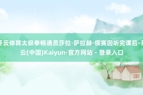 开云体育太极拳畅通员莎拉·萨拉赫·侯赛因听完课后-开云(中国)Kaiyun·官方网站 - 登录入口