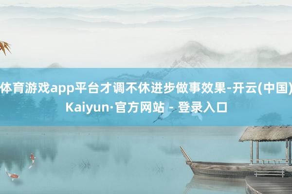 体育游戏app平台才调不休进步做事效果-开云(中国)Kaiyun·官方网站 - 登录入口