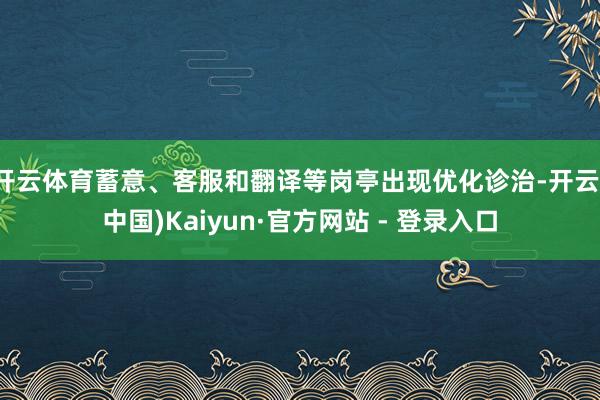开云体育蓄意、客服和翻译等岗亭出现优化诊治-开云(中国)Kaiyun·官方网站 - 登录入口