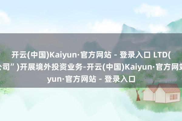 开云(中国)Kaiyun·官方网站 - 登录入口 LTD(简称“BVI 公司”)开展境外投资业务-开云(中国)Kaiyun·官方网站 - 登录入口