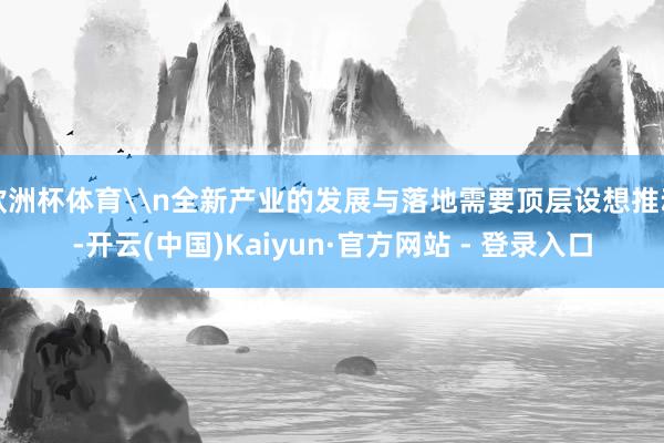 欧洲杯体育\n全新产业的发展与落地需要顶层设想推动-开云(中国)Kaiyun·官方网站 - 登录入口