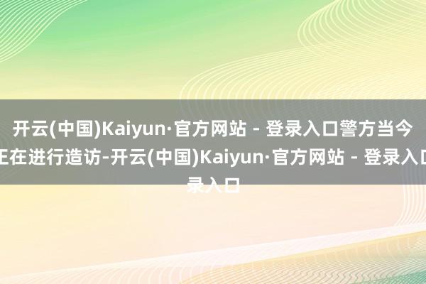 开云(中国)Kaiyun·官方网站 - 登录入口警方当今正在进行造访-开云(中国)Kaiyun·官方网站 - 登录入口