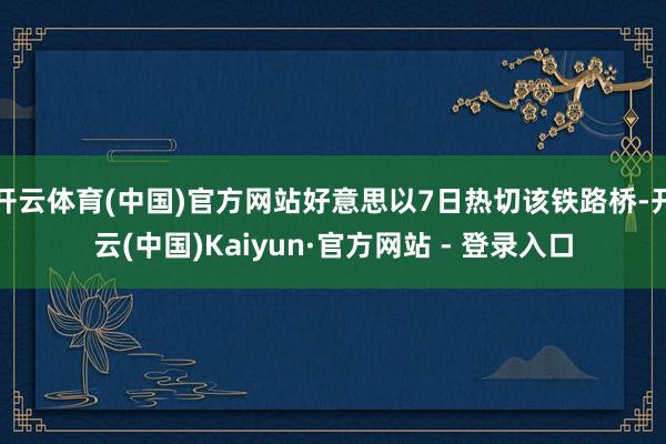 开云体育(中国)官方网站好意思以7日热切该铁路桥-开云(中国)Kaiyun·官方网站 - 登录入口