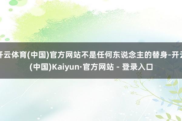 开云体育(中国)官方网站不是任何东说念主的替身-开云(中国)Kaiyun·官方网站 - 登录入口
