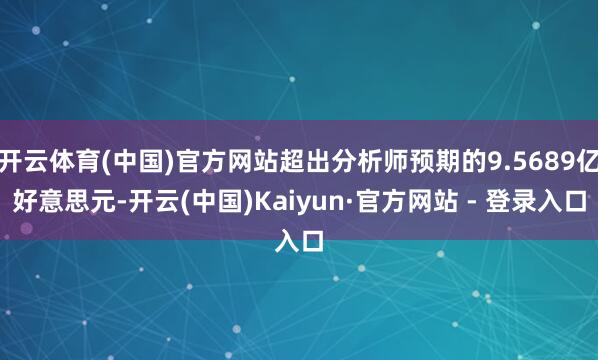 开云体育(中国)官方网站超出分析师预期的9.5689亿好意思元-开云(中国)Kaiyun·官方网站 - 登录入口