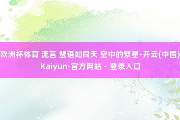 欧洲杯体育 流言 蜚语如同天 空中的繁星-开云(中国)Kaiyun·官方网站 - 登录入口