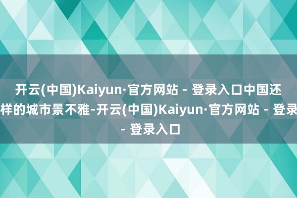 开云(中国)Kaiyun·官方网站 - 登录入口中国还有这样的城市景不雅-开云(中国)Kaiyun·官方网站 - 登录入口