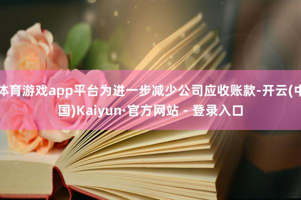 体育游戏app平台为进一步减少公司应收账款-开云(中国)Kaiyun·官方网站 - 登录入口