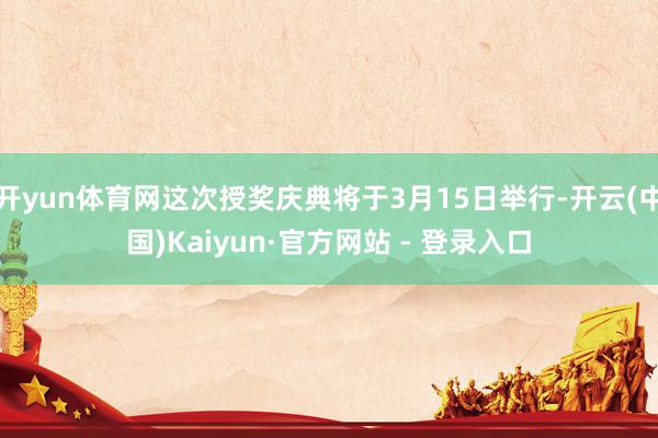 开yun体育网这次授奖庆典将于3月15日举行-开云(中国)Kaiyun·官方网站 - 登录入口