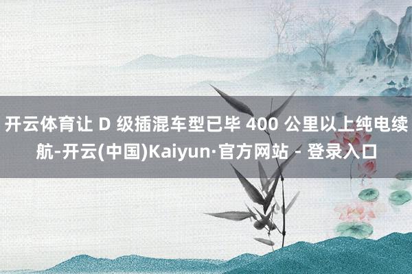 开云体育让 D 级插混车型已毕 400 公里以上纯电续航-开云(中国)Kaiyun·官方网站 - 登录入口