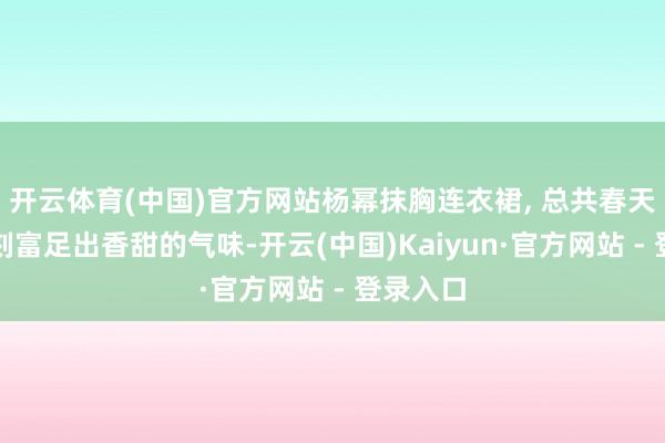 开云体育(中国)官方网站杨幂抹胸连衣裙, 总共春天齐在此刻富足出香甜的气味-开云(中国)Kaiyun·官方网站 - 登录入口