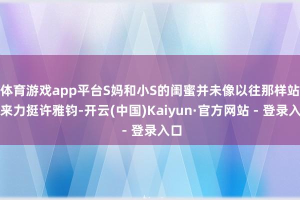 体育游戏app平台S妈和小S的闺蜜并未像以往那样站出来力挺许雅钧-开云(中国)Kaiyun·官方网站 - 登录入口
