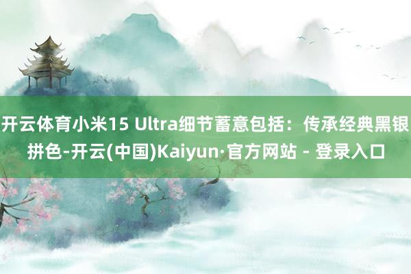 开云体育小米15 Ultra细节蓄意包括：传承经典黑银拼色-开云(中国)Kaiyun·官方网站 - 登录入口