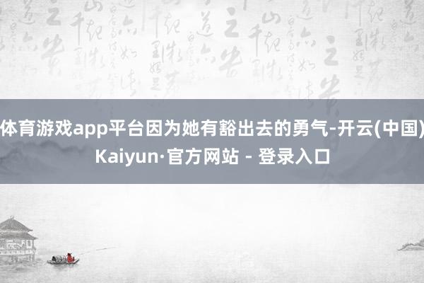 体育游戏app平台因为她有豁出去的勇气-开云(中国)Kaiyun·官方网站 - 登录入口