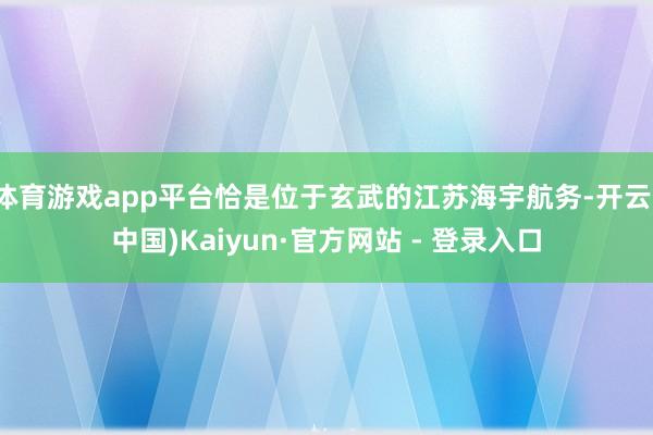 体育游戏app平台恰是位于玄武的江苏海宇航务-开云(中国)Kaiyun·官方网站 - 登录入口